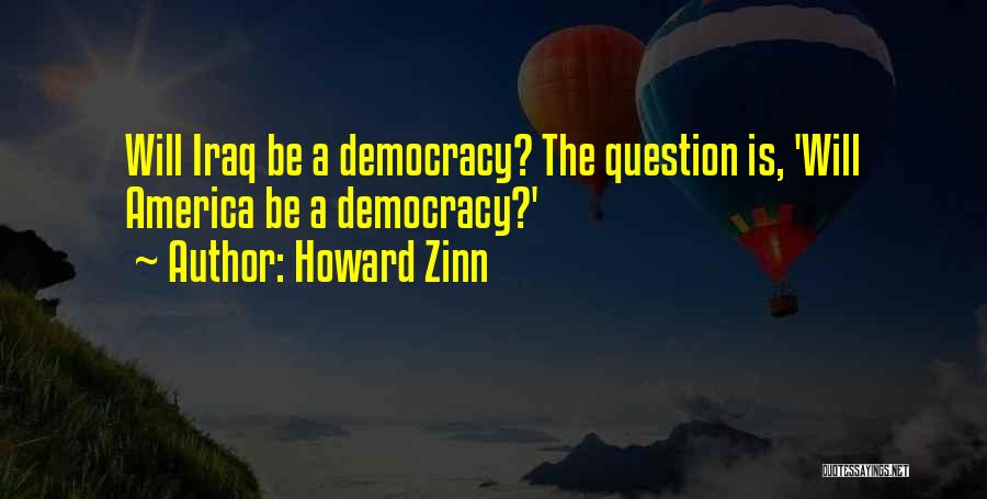 Howard Zinn Quotes: Will Iraq Be A Democracy? The Question Is, 'will America Be A Democracy?'
