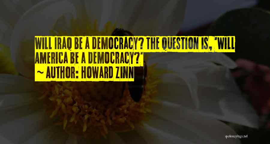 Howard Zinn Quotes: Will Iraq Be A Democracy? The Question Is, 'will America Be A Democracy?'