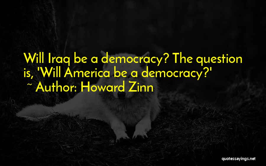 Howard Zinn Quotes: Will Iraq Be A Democracy? The Question Is, 'will America Be A Democracy?'