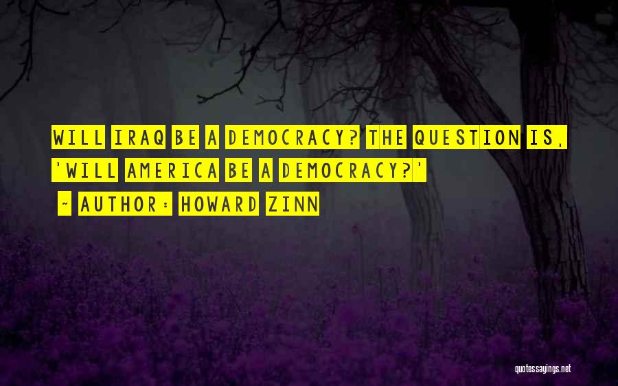 Howard Zinn Quotes: Will Iraq Be A Democracy? The Question Is, 'will America Be A Democracy?'