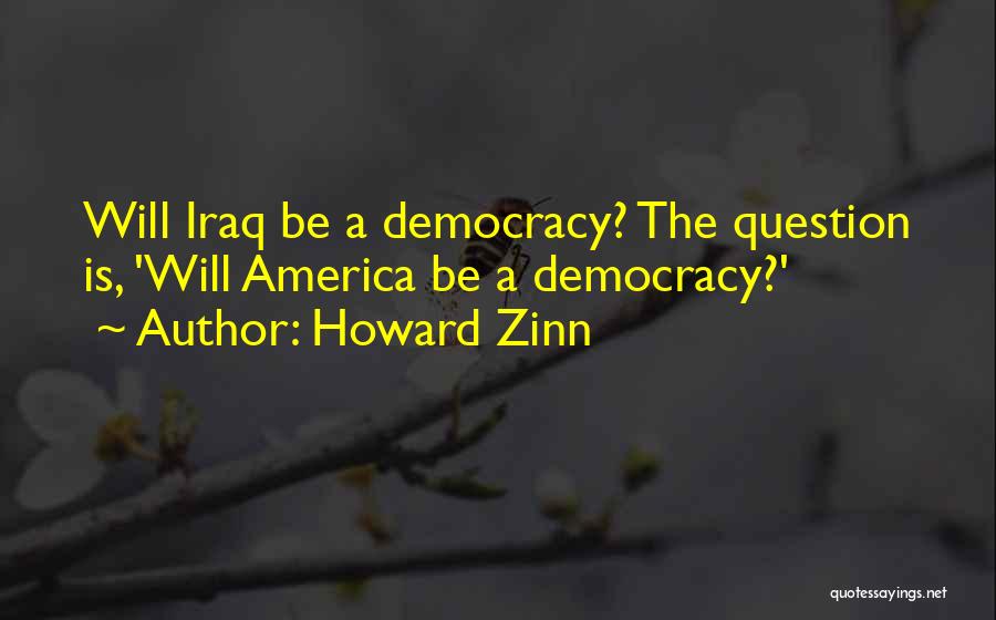 Howard Zinn Quotes: Will Iraq Be A Democracy? The Question Is, 'will America Be A Democracy?'