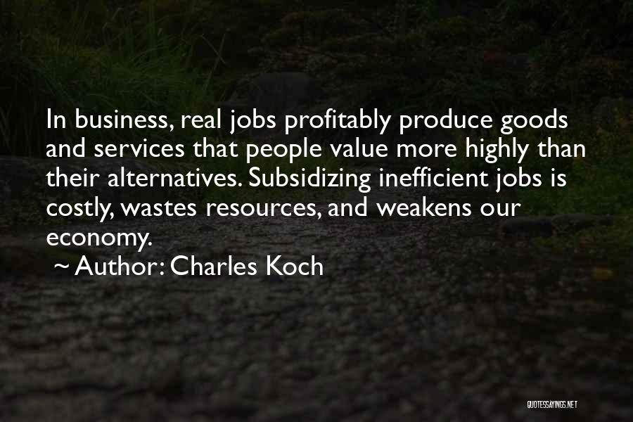 Charles Koch Quotes: In Business, Real Jobs Profitably Produce Goods And Services That People Value More Highly Than Their Alternatives. Subsidizing Inefficient Jobs