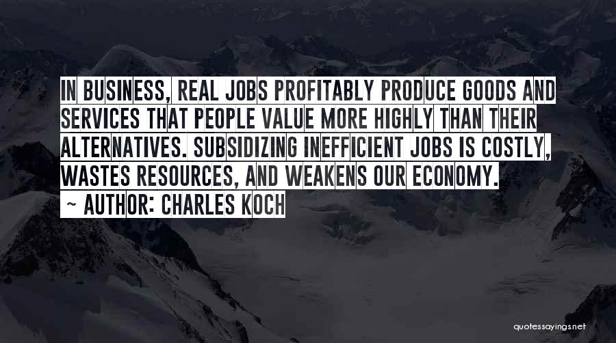 Charles Koch Quotes: In Business, Real Jobs Profitably Produce Goods And Services That People Value More Highly Than Their Alternatives. Subsidizing Inefficient Jobs