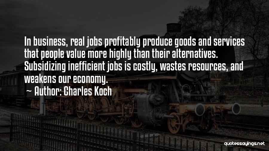 Charles Koch Quotes: In Business, Real Jobs Profitably Produce Goods And Services That People Value More Highly Than Their Alternatives. Subsidizing Inefficient Jobs