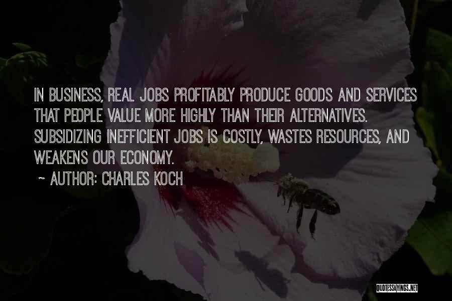 Charles Koch Quotes: In Business, Real Jobs Profitably Produce Goods And Services That People Value More Highly Than Their Alternatives. Subsidizing Inefficient Jobs