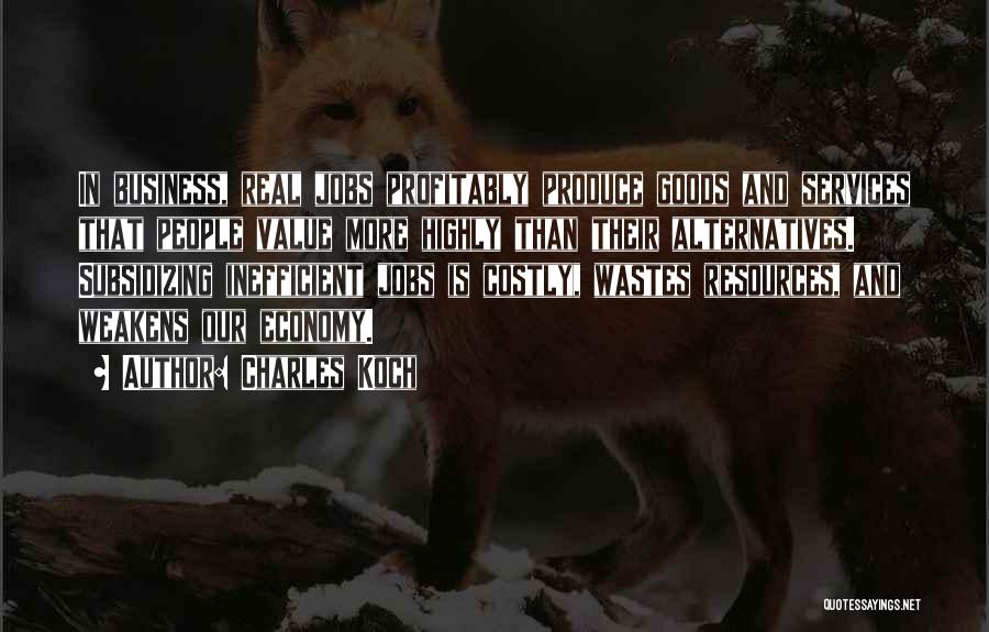 Charles Koch Quotes: In Business, Real Jobs Profitably Produce Goods And Services That People Value More Highly Than Their Alternatives. Subsidizing Inefficient Jobs