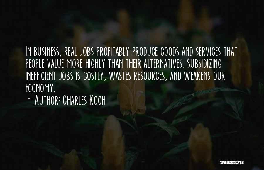 Charles Koch Quotes: In Business, Real Jobs Profitably Produce Goods And Services That People Value More Highly Than Their Alternatives. Subsidizing Inefficient Jobs