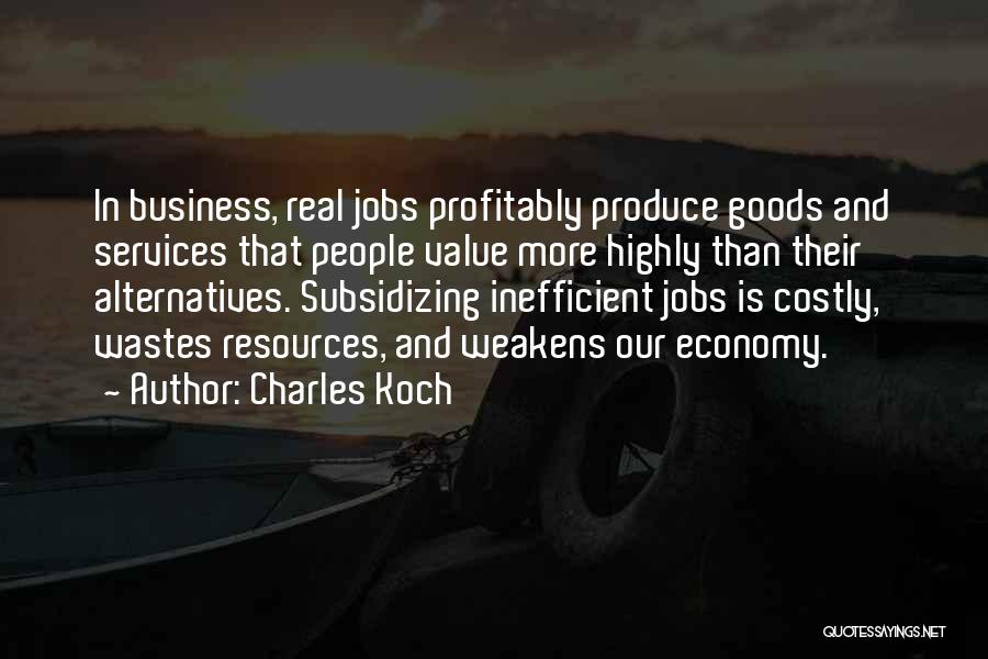 Charles Koch Quotes: In Business, Real Jobs Profitably Produce Goods And Services That People Value More Highly Than Their Alternatives. Subsidizing Inefficient Jobs