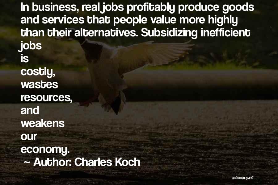 Charles Koch Quotes: In Business, Real Jobs Profitably Produce Goods And Services That People Value More Highly Than Their Alternatives. Subsidizing Inefficient Jobs