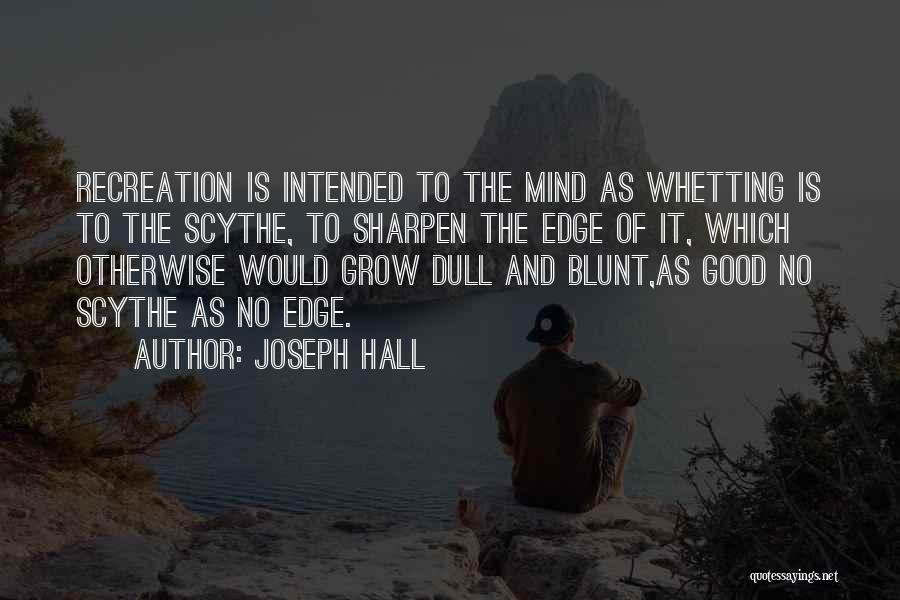 Joseph Hall Quotes: Recreation Is Intended To The Mind As Whetting Is To The Scythe, To Sharpen The Edge Of It, Which Otherwise