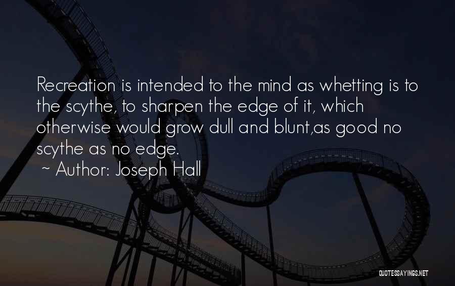Joseph Hall Quotes: Recreation Is Intended To The Mind As Whetting Is To The Scythe, To Sharpen The Edge Of It, Which Otherwise