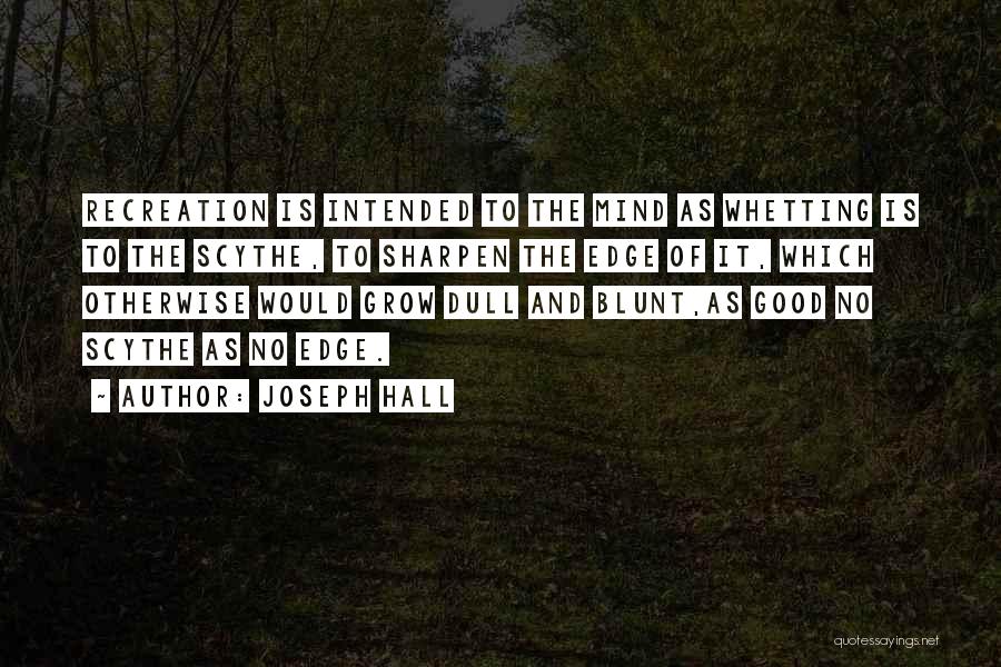 Joseph Hall Quotes: Recreation Is Intended To The Mind As Whetting Is To The Scythe, To Sharpen The Edge Of It, Which Otherwise