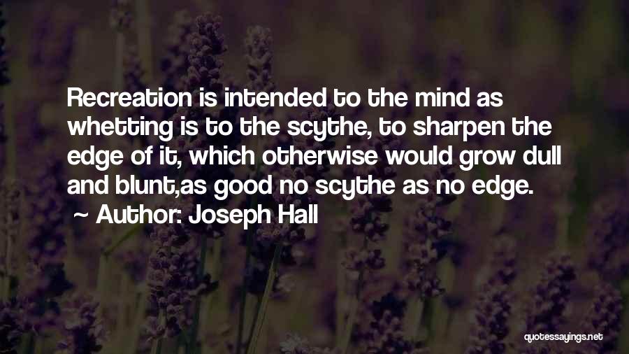 Joseph Hall Quotes: Recreation Is Intended To The Mind As Whetting Is To The Scythe, To Sharpen The Edge Of It, Which Otherwise