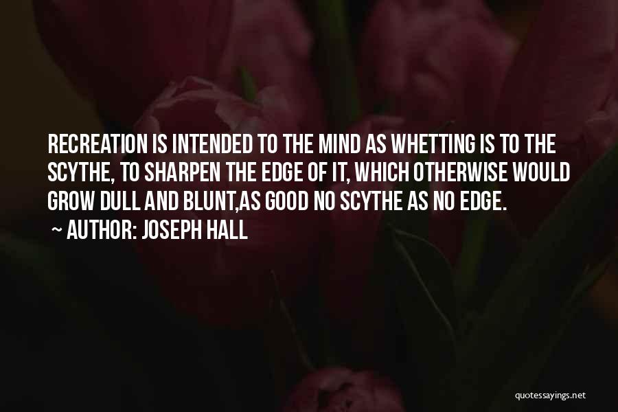 Joseph Hall Quotes: Recreation Is Intended To The Mind As Whetting Is To The Scythe, To Sharpen The Edge Of It, Which Otherwise