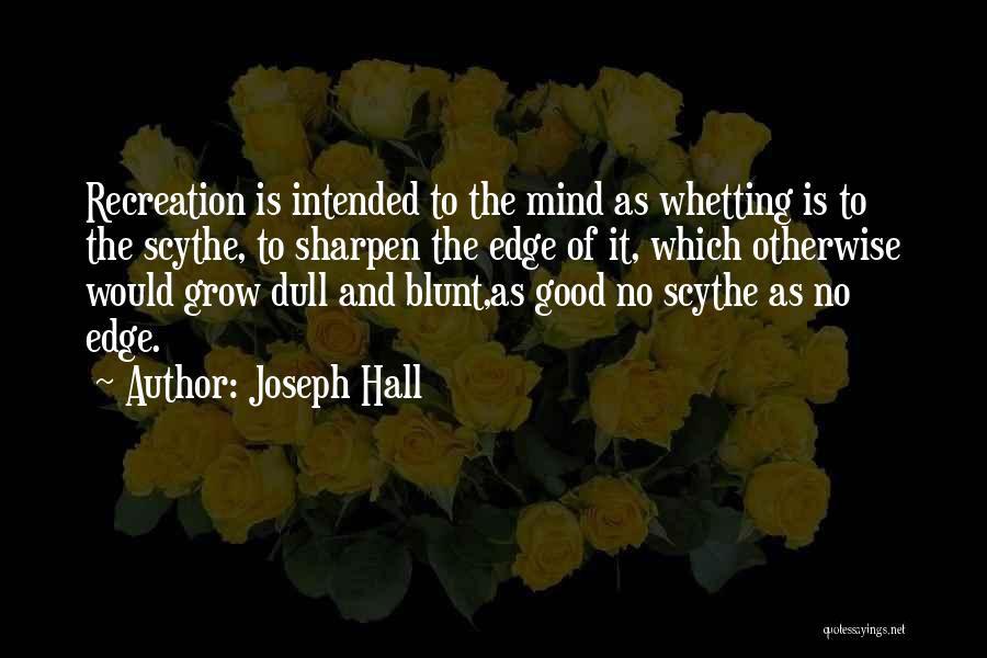 Joseph Hall Quotes: Recreation Is Intended To The Mind As Whetting Is To The Scythe, To Sharpen The Edge Of It, Which Otherwise
