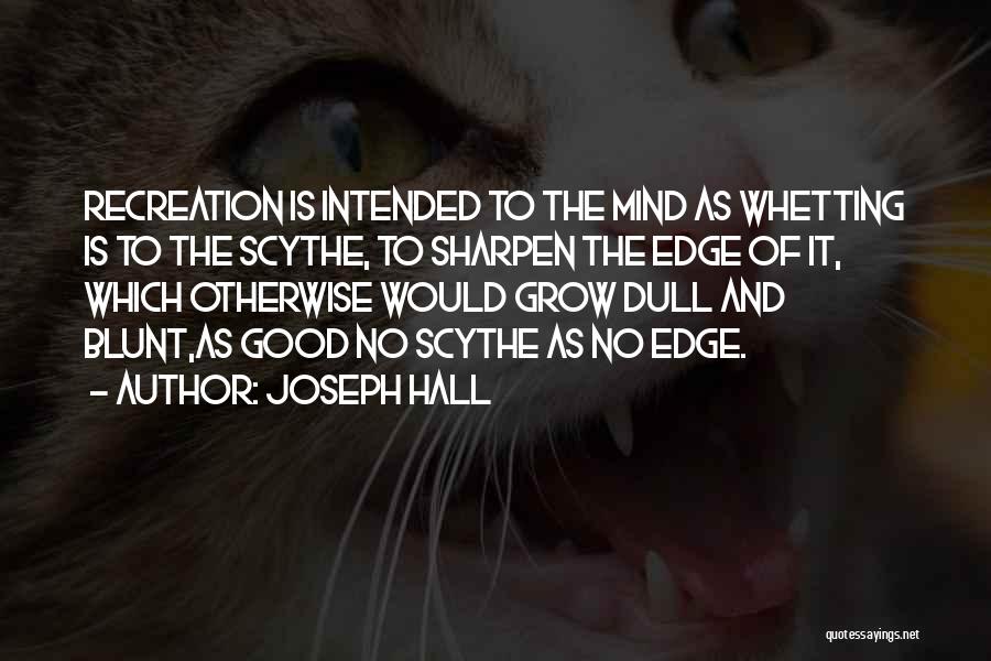 Joseph Hall Quotes: Recreation Is Intended To The Mind As Whetting Is To The Scythe, To Sharpen The Edge Of It, Which Otherwise