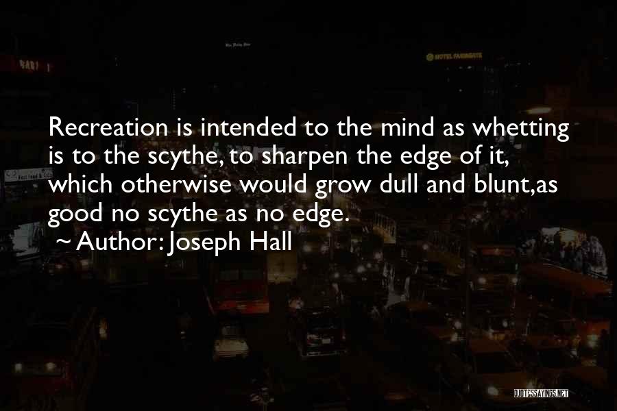 Joseph Hall Quotes: Recreation Is Intended To The Mind As Whetting Is To The Scythe, To Sharpen The Edge Of It, Which Otherwise