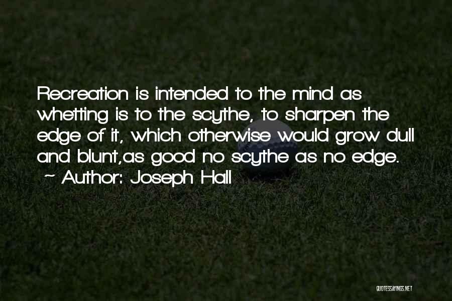 Joseph Hall Quotes: Recreation Is Intended To The Mind As Whetting Is To The Scythe, To Sharpen The Edge Of It, Which Otherwise
