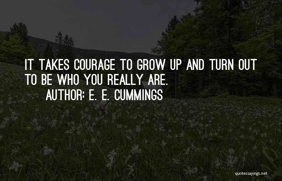 E. E. Cummings Quotes: It Takes Courage To Grow Up And Turn Out To Be Who You Really Are.
