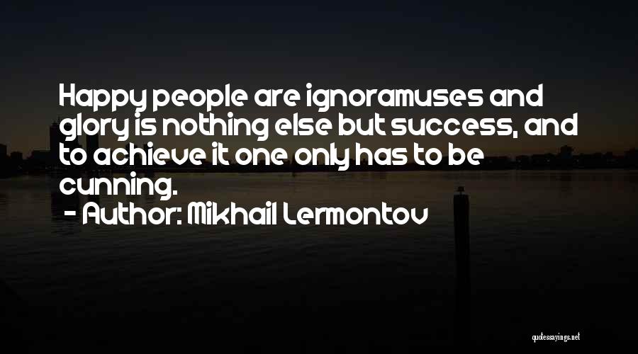 Mikhail Lermontov Quotes: Happy People Are Ignoramuses And Glory Is Nothing Else But Success, And To Achieve It One Only Has To Be