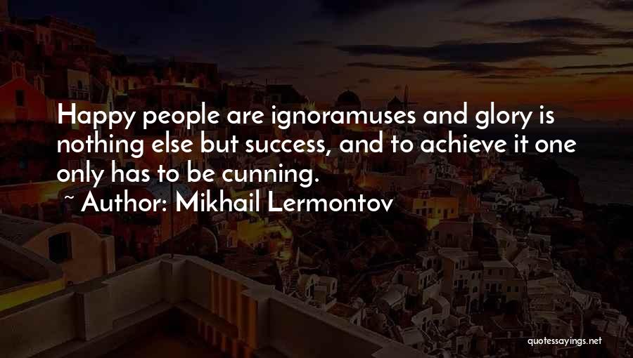 Mikhail Lermontov Quotes: Happy People Are Ignoramuses And Glory Is Nothing Else But Success, And To Achieve It One Only Has To Be
