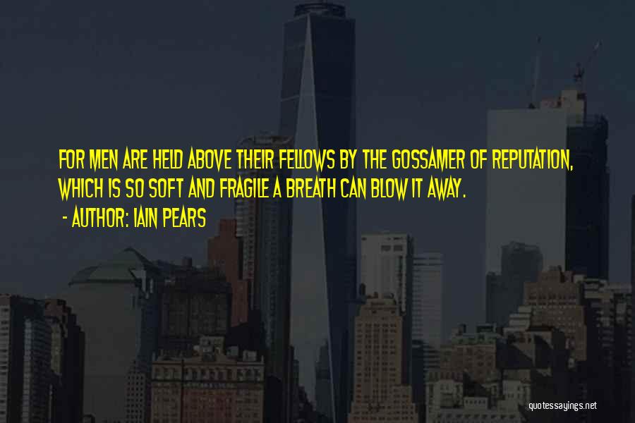 Iain Pears Quotes: For Men Are Held Above Their Fellows By The Gossamer Of Reputation, Which Is So Soft And Fragile A Breath