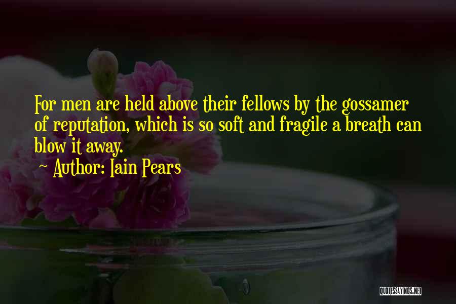 Iain Pears Quotes: For Men Are Held Above Their Fellows By The Gossamer Of Reputation, Which Is So Soft And Fragile A Breath