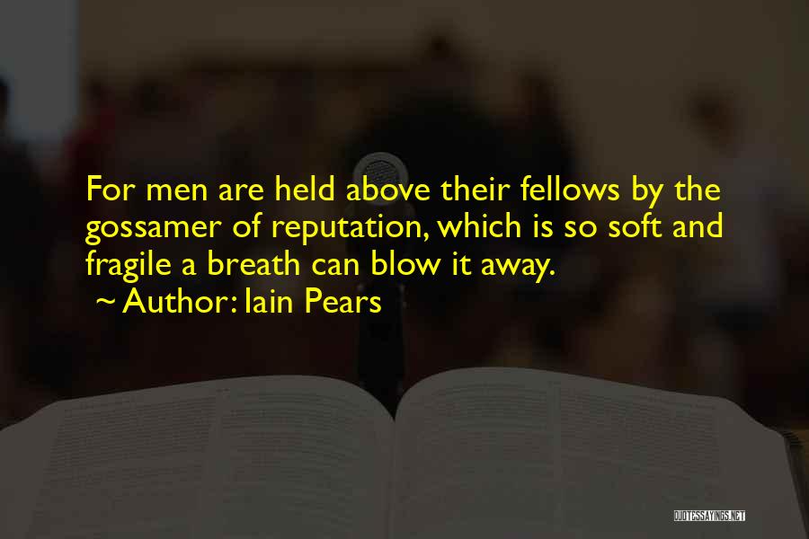 Iain Pears Quotes: For Men Are Held Above Their Fellows By The Gossamer Of Reputation, Which Is So Soft And Fragile A Breath