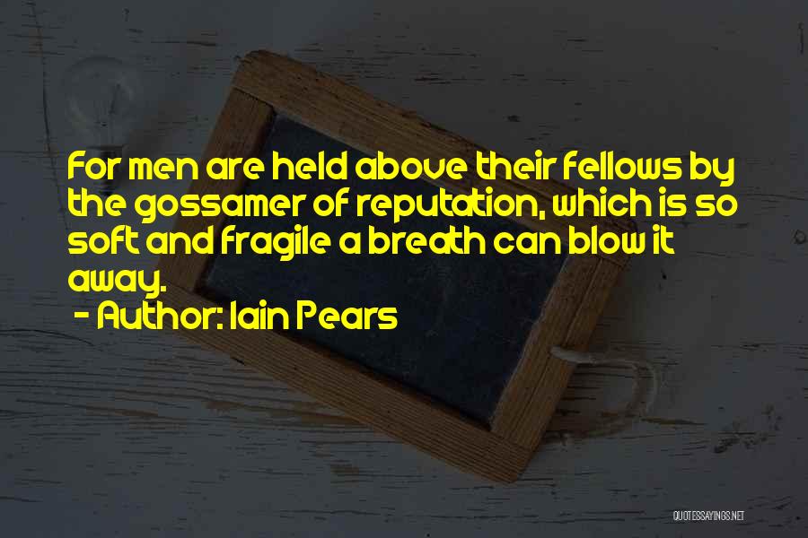 Iain Pears Quotes: For Men Are Held Above Their Fellows By The Gossamer Of Reputation, Which Is So Soft And Fragile A Breath