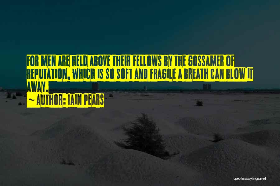 Iain Pears Quotes: For Men Are Held Above Their Fellows By The Gossamer Of Reputation, Which Is So Soft And Fragile A Breath