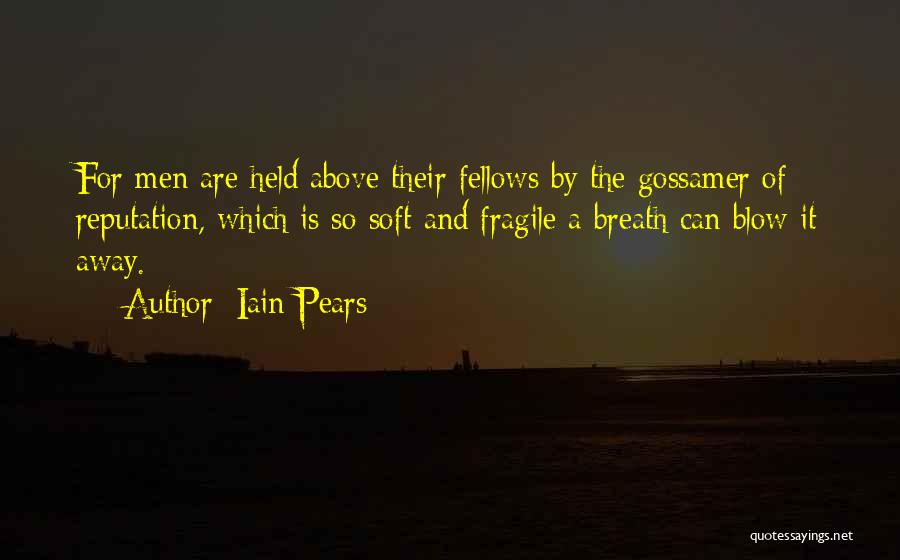 Iain Pears Quotes: For Men Are Held Above Their Fellows By The Gossamer Of Reputation, Which Is So Soft And Fragile A Breath