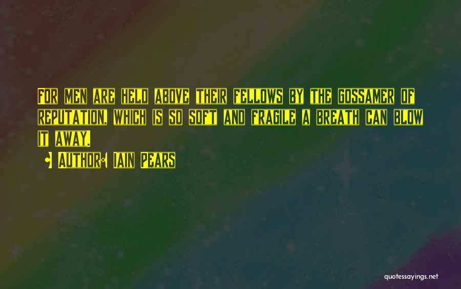 Iain Pears Quotes: For Men Are Held Above Their Fellows By The Gossamer Of Reputation, Which Is So Soft And Fragile A Breath