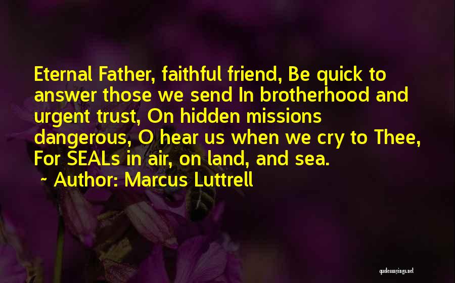 Marcus Luttrell Quotes: Eternal Father, Faithful Friend, Be Quick To Answer Those We Send In Brotherhood And Urgent Trust, On Hidden Missions Dangerous,