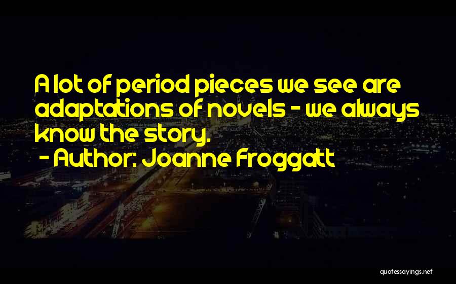 Joanne Froggatt Quotes: A Lot Of Period Pieces We See Are Adaptations Of Novels - We Always Know The Story.