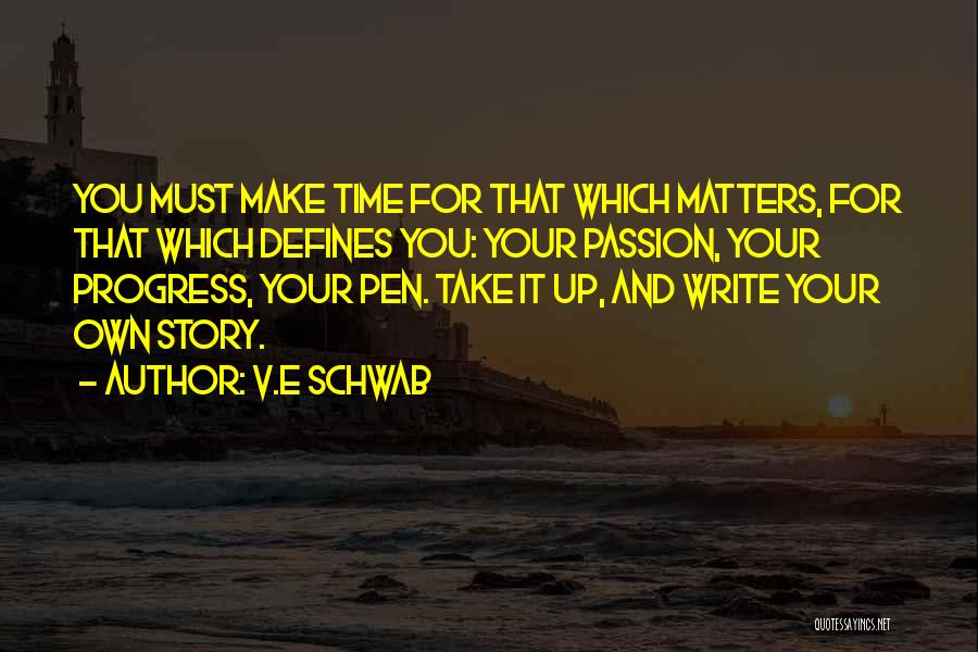 V.E Schwab Quotes: You Must Make Time For That Which Matters, For That Which Defines You: Your Passion, Your Progress, Your Pen. Take