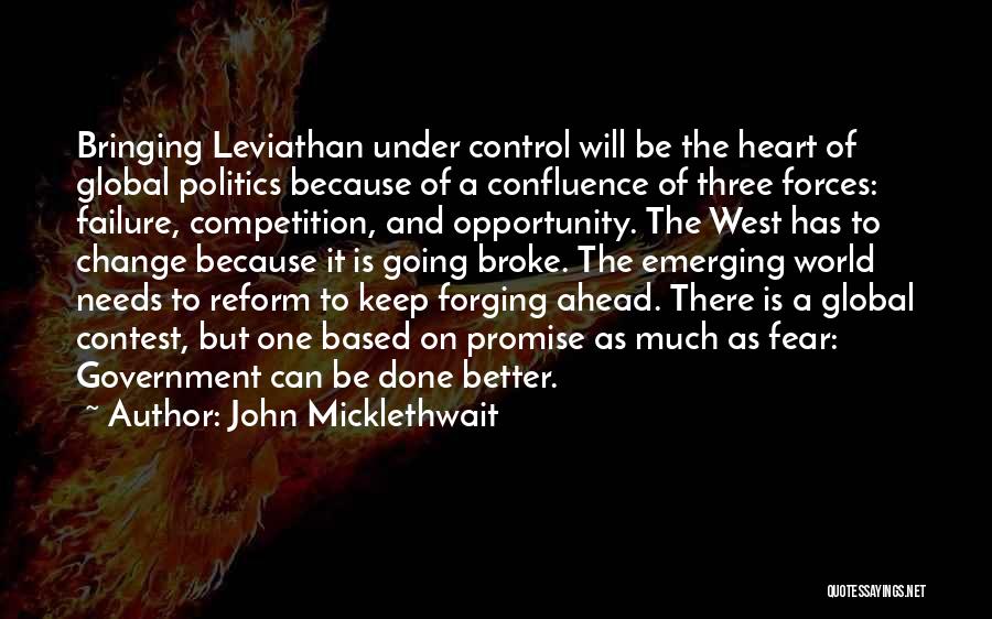 John Micklethwait Quotes: Bringing Leviathan Under Control Will Be The Heart Of Global Politics Because Of A Confluence Of Three Forces: Failure, Competition,