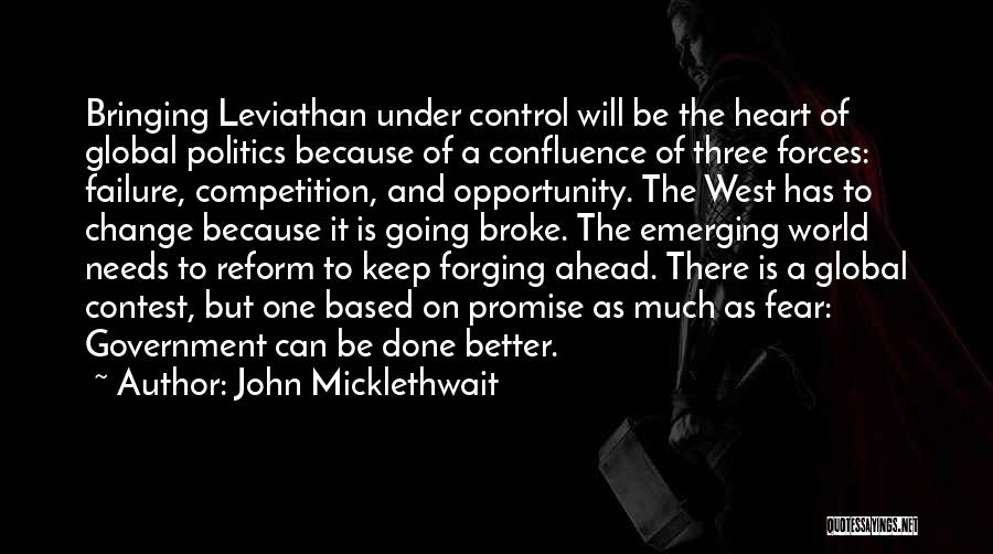 John Micklethwait Quotes: Bringing Leviathan Under Control Will Be The Heart Of Global Politics Because Of A Confluence Of Three Forces: Failure, Competition,