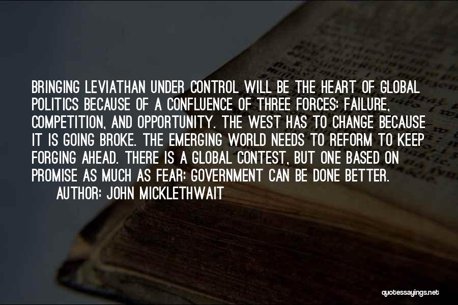 John Micklethwait Quotes: Bringing Leviathan Under Control Will Be The Heart Of Global Politics Because Of A Confluence Of Three Forces: Failure, Competition,