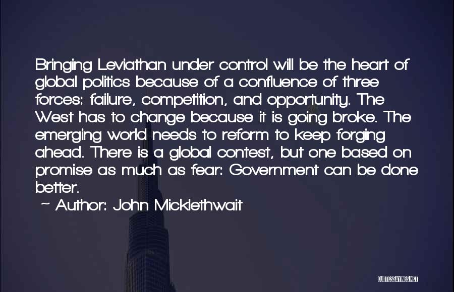 John Micklethwait Quotes: Bringing Leviathan Under Control Will Be The Heart Of Global Politics Because Of A Confluence Of Three Forces: Failure, Competition,