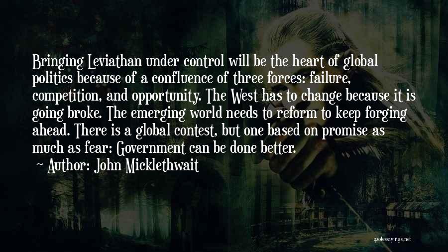 John Micklethwait Quotes: Bringing Leviathan Under Control Will Be The Heart Of Global Politics Because Of A Confluence Of Three Forces: Failure, Competition,