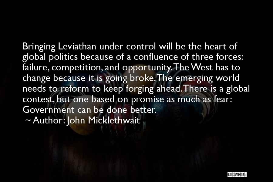 John Micklethwait Quotes: Bringing Leviathan Under Control Will Be The Heart Of Global Politics Because Of A Confluence Of Three Forces: Failure, Competition,