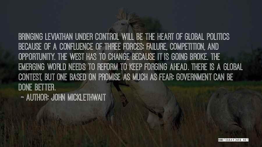 John Micklethwait Quotes: Bringing Leviathan Under Control Will Be The Heart Of Global Politics Because Of A Confluence Of Three Forces: Failure, Competition,