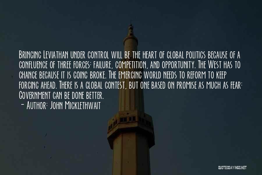 John Micklethwait Quotes: Bringing Leviathan Under Control Will Be The Heart Of Global Politics Because Of A Confluence Of Three Forces: Failure, Competition,