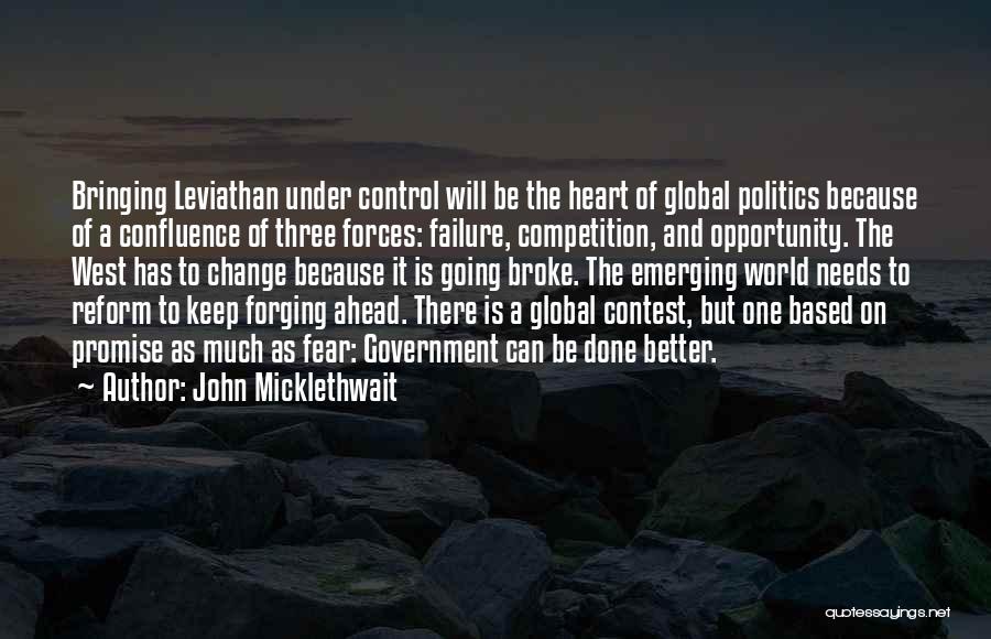 John Micklethwait Quotes: Bringing Leviathan Under Control Will Be The Heart Of Global Politics Because Of A Confluence Of Three Forces: Failure, Competition,