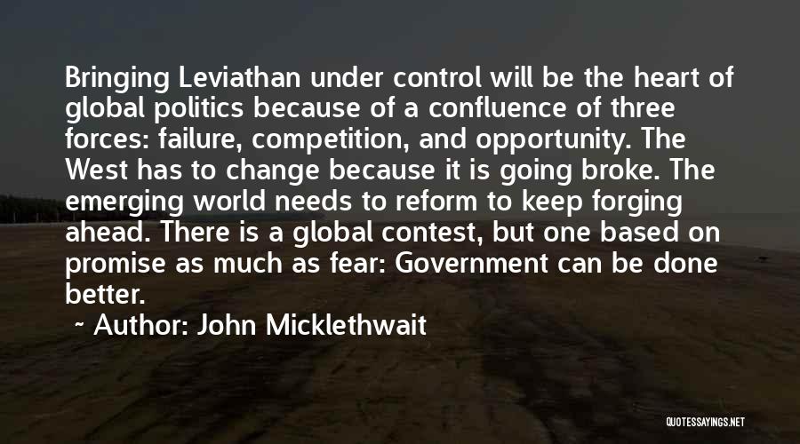 John Micklethwait Quotes: Bringing Leviathan Under Control Will Be The Heart Of Global Politics Because Of A Confluence Of Three Forces: Failure, Competition,