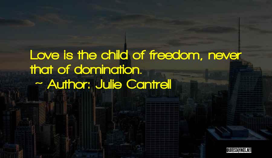 Julie Cantrell Quotes: Love Is The Child Of Freedom, Never That Of Domination.