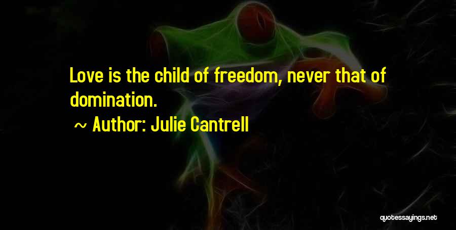Julie Cantrell Quotes: Love Is The Child Of Freedom, Never That Of Domination.