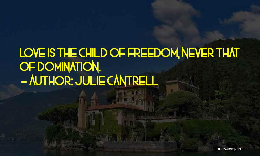 Julie Cantrell Quotes: Love Is The Child Of Freedom, Never That Of Domination.