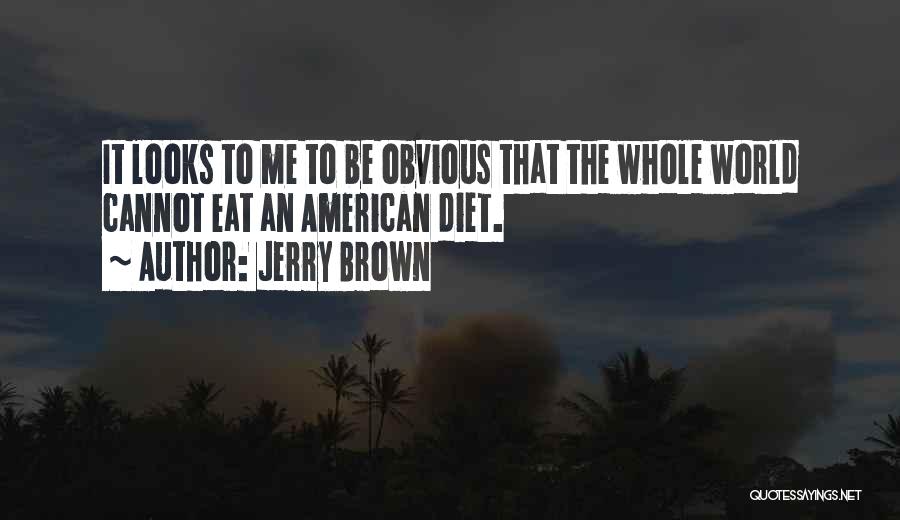 Jerry Brown Quotes: It Looks To Me To Be Obvious That The Whole World Cannot Eat An American Diet.