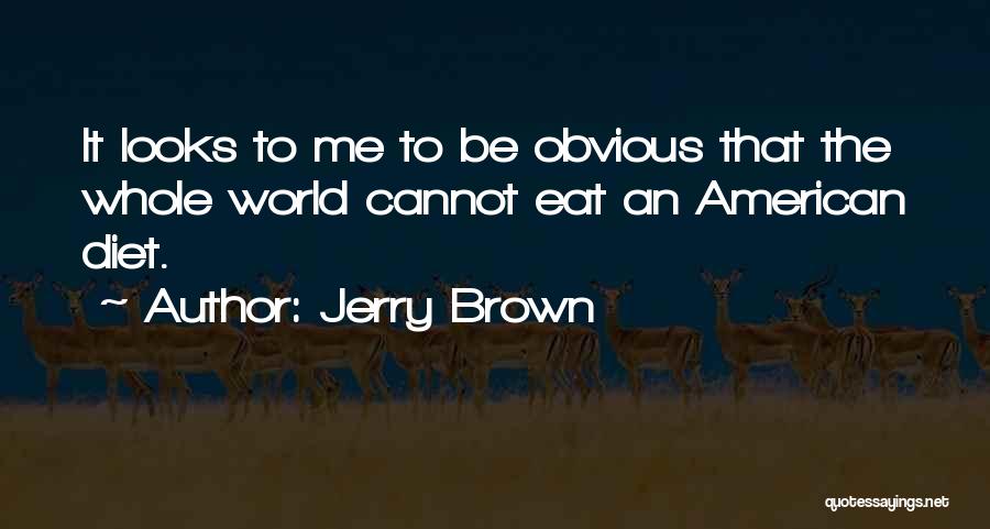 Jerry Brown Quotes: It Looks To Me To Be Obvious That The Whole World Cannot Eat An American Diet.